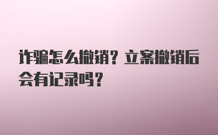 诈骗怎么撤销？立案撤销后会有记录吗？