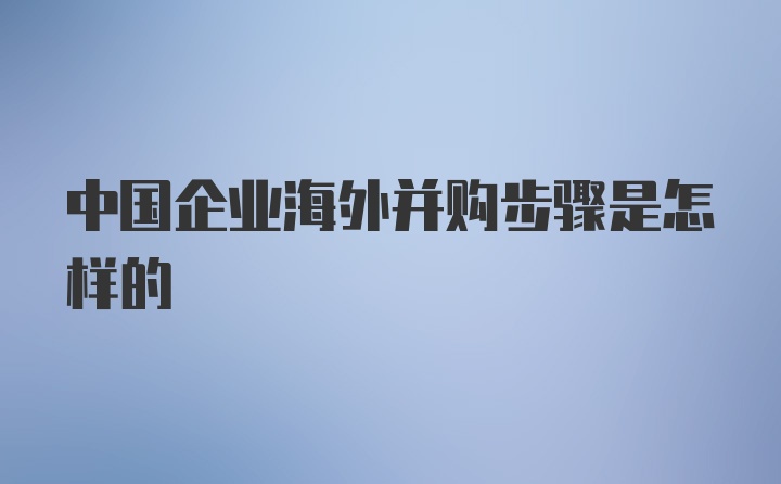 中国企业海外并购步骤是怎样的