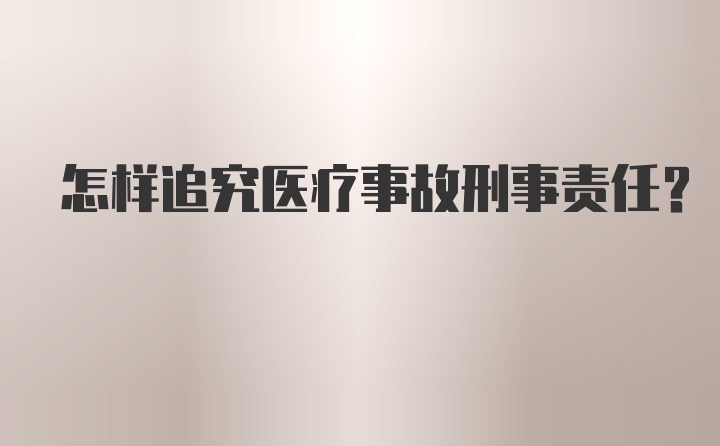 怎样追究医疗事故刑事责任？