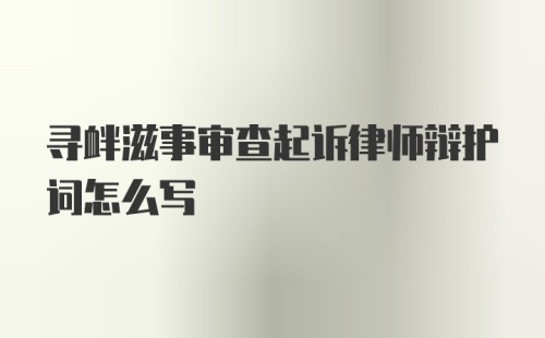 寻衅滋事审查起诉律师辩护词怎么写