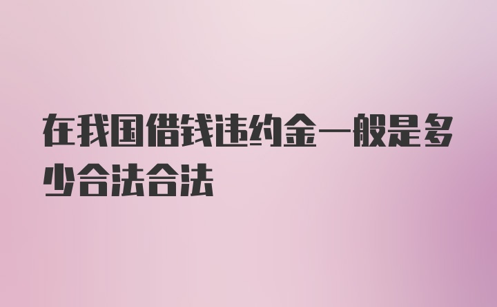 在我国借钱违约金一般是多少合法合法