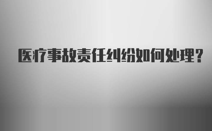 医疗事故责任纠纷如何处理?