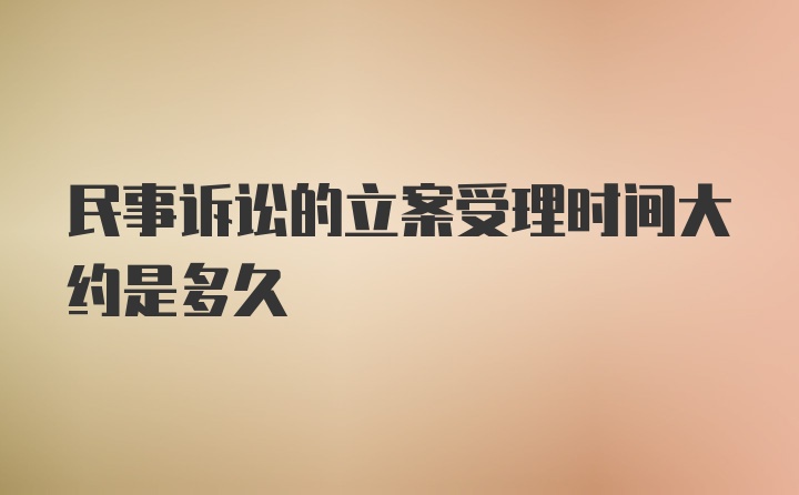 民事诉讼的立案受理时间大约是多久