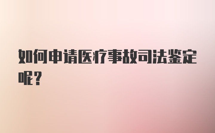 如何申请医疗事故司法鉴定呢？