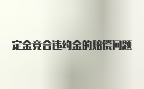 定金竞合违约金的赔偿问题