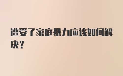 遭受了家庭暴力应该如何解决？