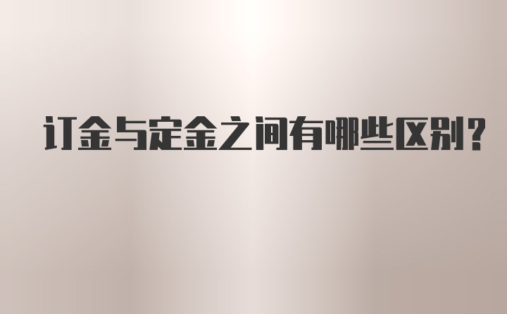 订金与定金之间有哪些区别？