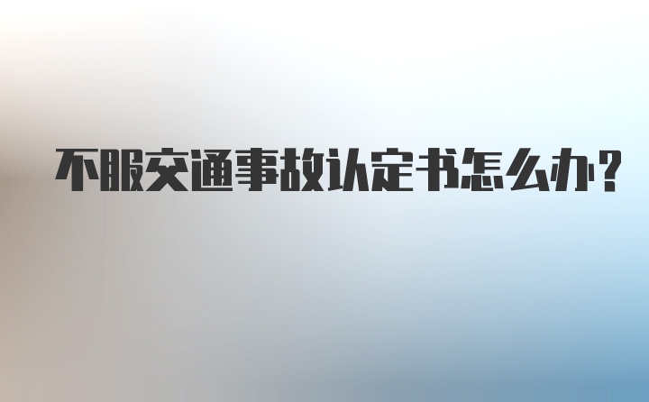 不服交通事故认定书怎么办？