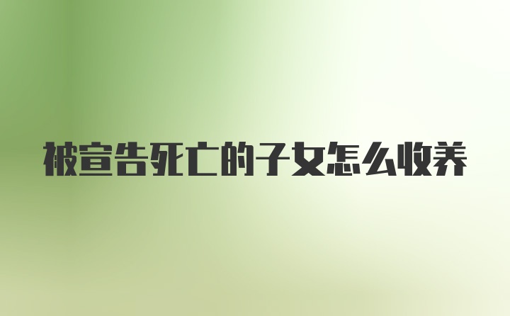 被宣告死亡的子女怎么收养