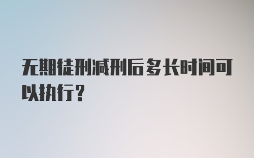 无期徒刑减刑后多长时间可以执行?