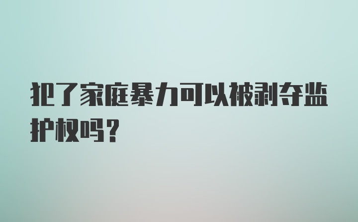 犯了家庭暴力可以被剥夺监护权吗？