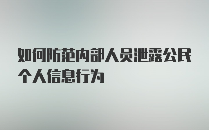 如何防范内部人员泄露公民个人信息行为