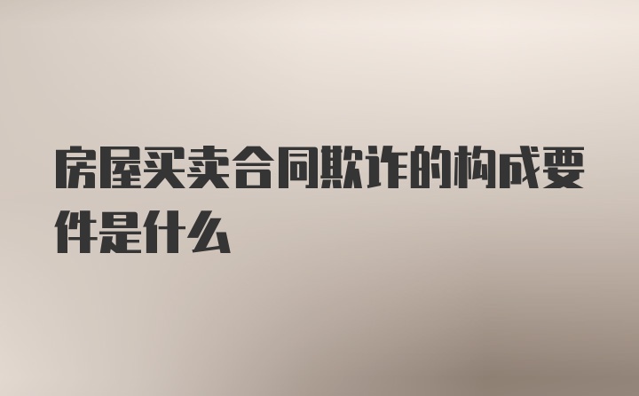 房屋买卖合同欺诈的构成要件是什么