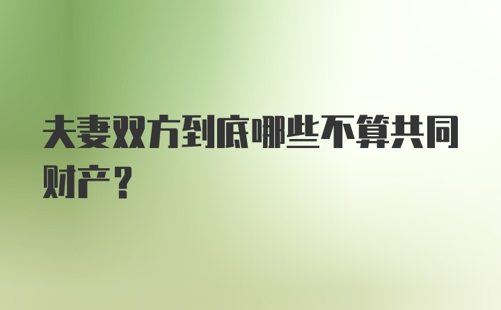 夫妻双方到底哪些不算共同财产？