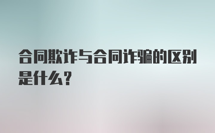 合同欺诈与合同诈骗的区别是什么？