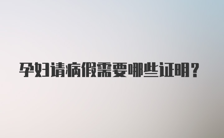 孕妇请病假需要哪些证明？