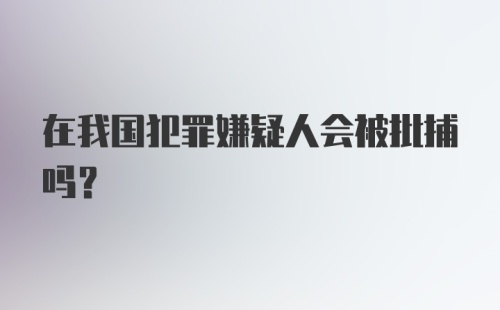 在我国犯罪嫌疑人会被批捕吗？