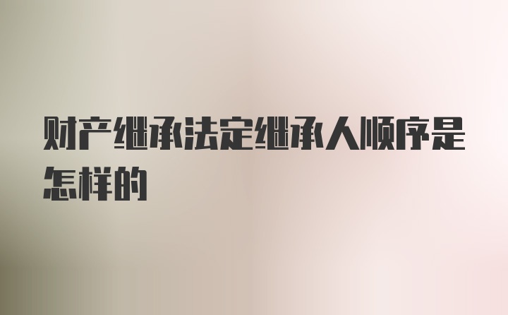 财产继承法定继承人顺序是怎样的