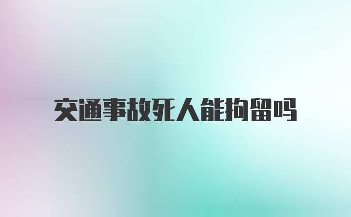 交通事故死人能拘留吗