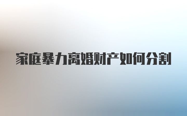 家庭暴力离婚财产如何分割