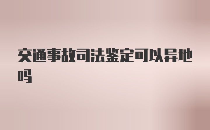 交通事故司法鉴定可以异地吗