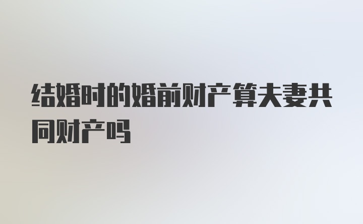 结婚时的婚前财产算夫妻共同财产吗