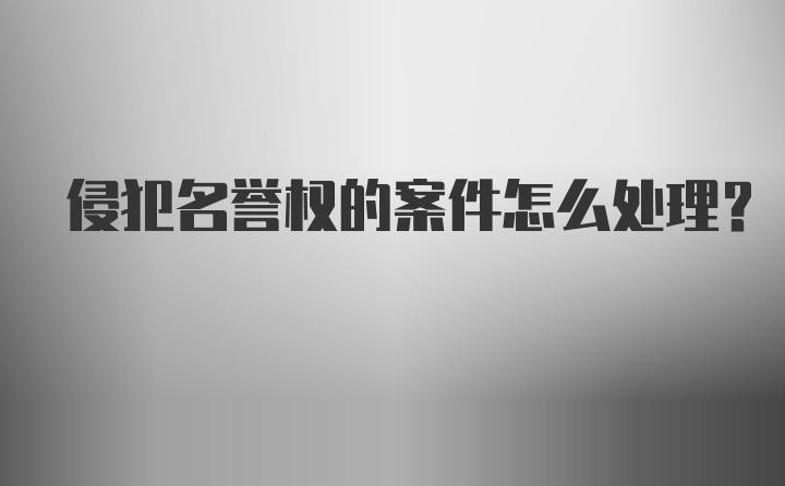 侵犯名誉权的案件怎么处理?