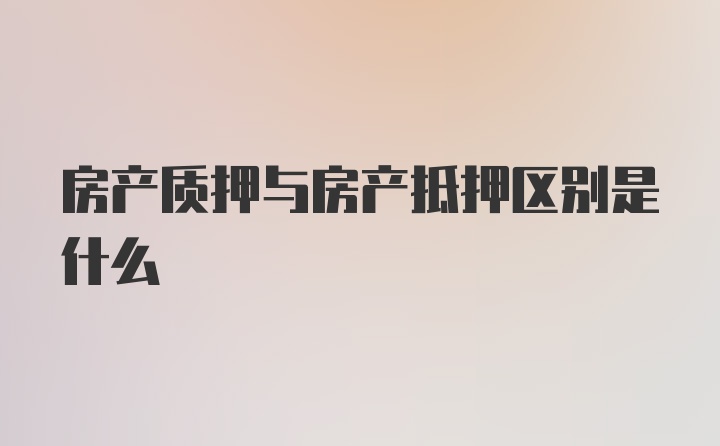 房产质押与房产抵押区别是什么