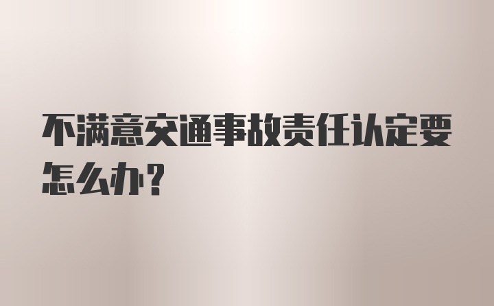 不满意交通事故责任认定要怎么办？