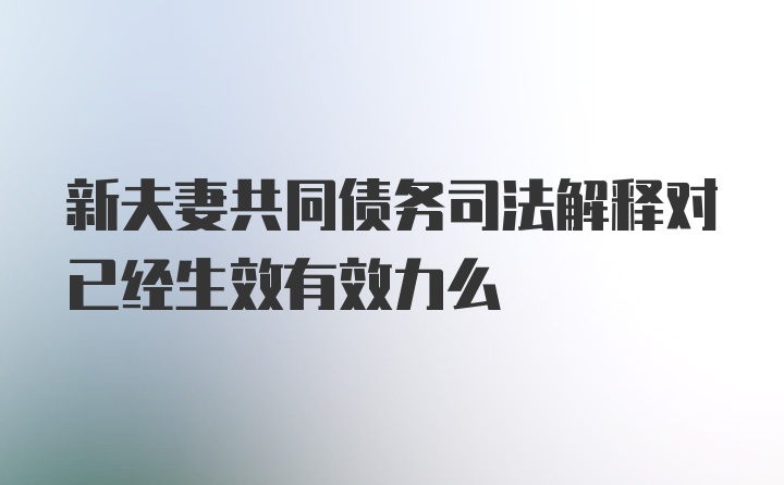 新夫妻共同债务司法解释对已经生效有效力么