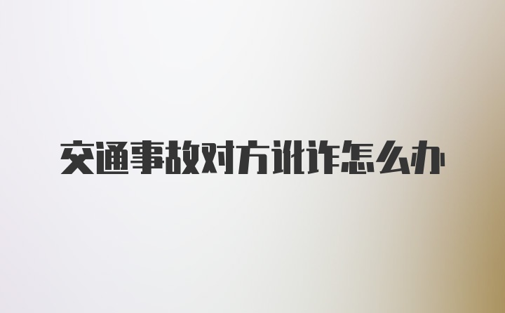 交通事故对方讹诈怎么办