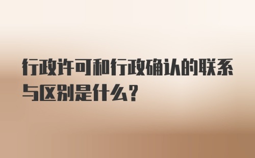 行政许可和行政确认的联系与区别是什么？