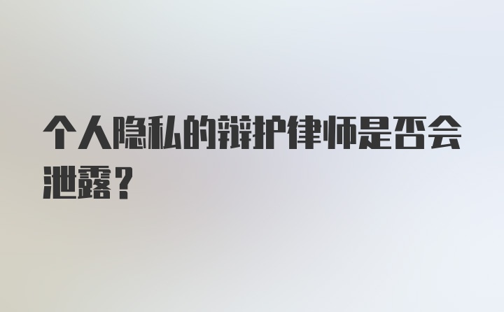 个人隐私的辩护律师是否会泄露？