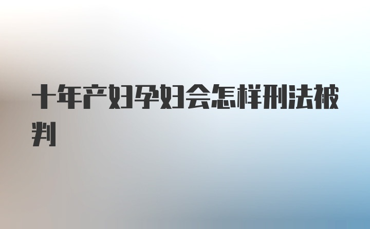 十年产妇孕妇会怎样刑法被判