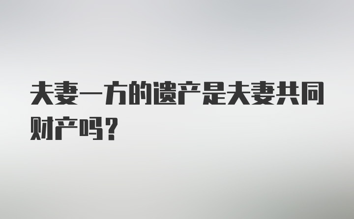 夫妻一方的遗产是夫妻共同财产吗？