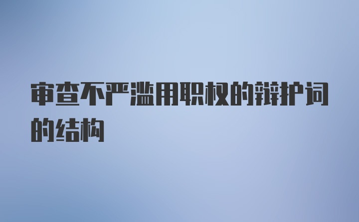 审查不严滥用职权的辩护词的结构