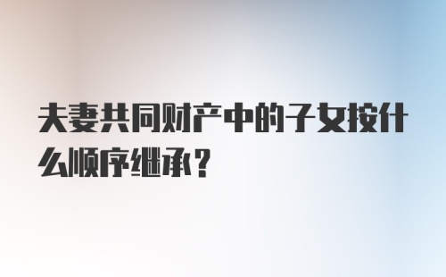 夫妻共同财产中的子女按什么顺序继承？