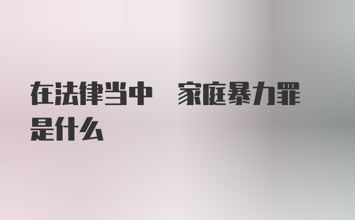 在法律当中 家庭暴力罪 是什么