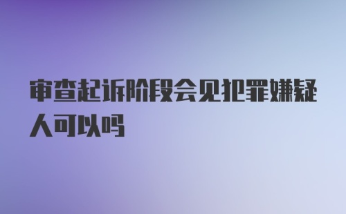 审查起诉阶段会见犯罪嫌疑人可以吗