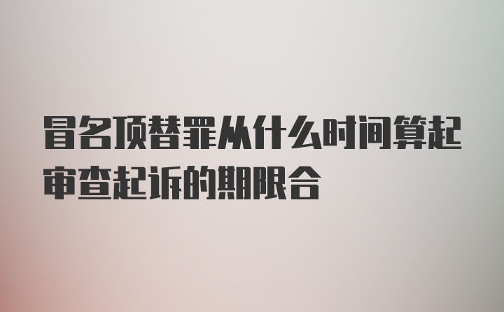 冒名顶替罪从什么时间算起审查起诉的期限合