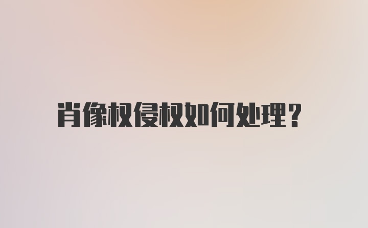 肖像权侵权如何处理？