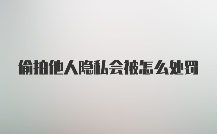 偷拍他人隐私会被怎么处罚