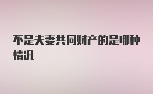 不是夫妻共同财产的是哪种情况