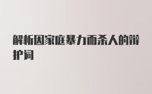 解析因家庭暴力而杀人的辩护词