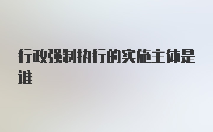 行政强制执行的实施主体是谁