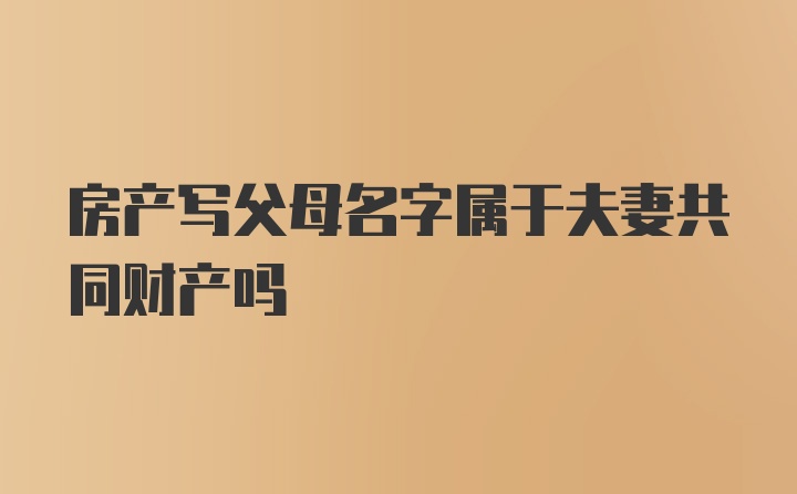 房产写父母名字属于夫妻共同财产吗