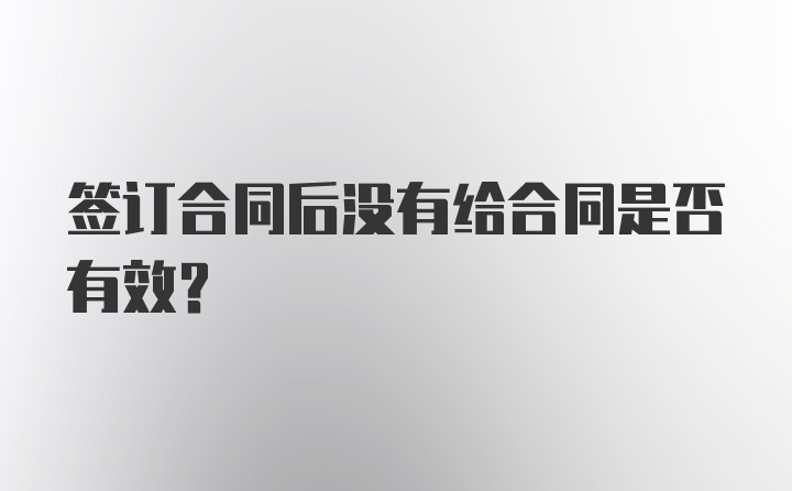 签订合同后没有给合同是否有效？