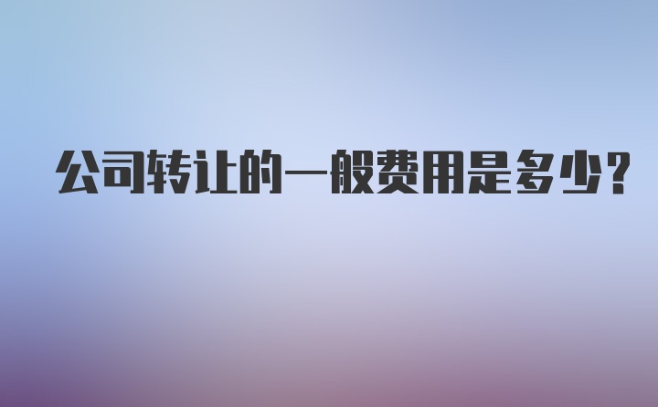 公司转让的一般费用是多少？