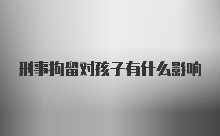 刑事拘留对孩子有什么影响