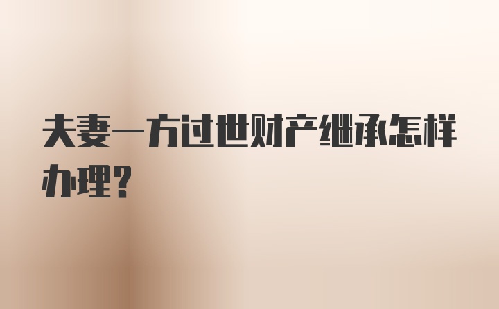 夫妻一方过世财产继承怎样办理？